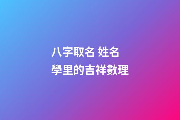 八字取名 姓名學里的吉祥數理